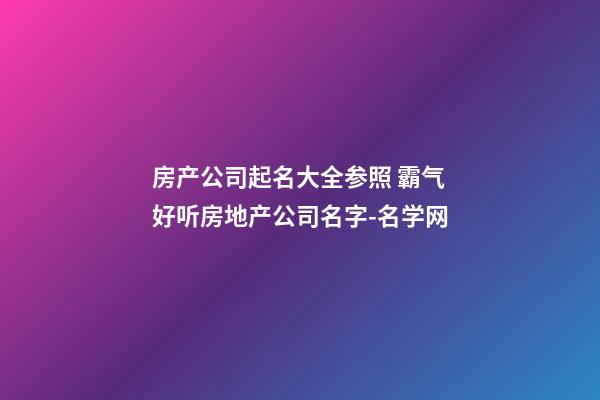 房产公司起名大全参照 霸气好听房地产公司名字-名学网-第1张-公司起名-玄机派